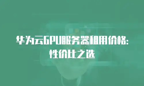 华为云GPU服务器租用价格：性价比之选