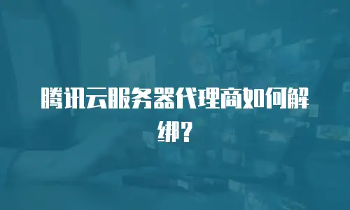 腾讯云服务器代理商如何解绑？