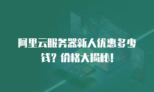 阿里云服务器新人优惠多少钱？价格大揭秘！
