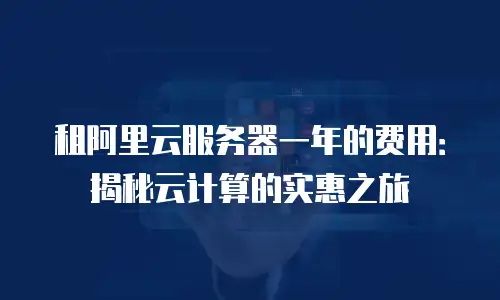 租阿里云服务器一年的费用：揭秘云计算的实惠之旅