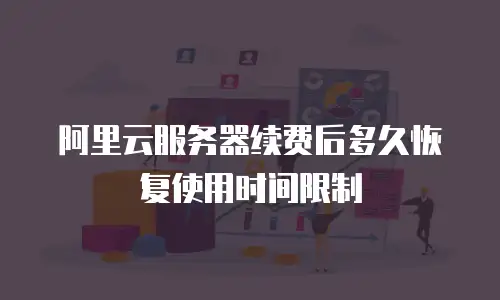 阿里云服务器续费后多久恢复使用时间限制
