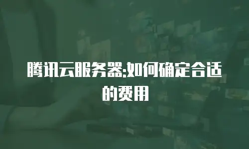 腾讯云服务器:如何确定合适的费用