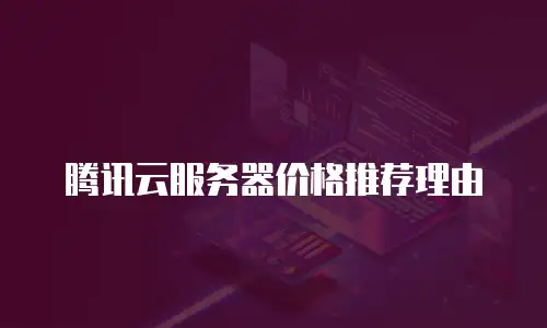 腾讯云服务器价格推荐理由