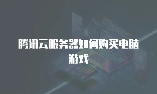 腾讯云服务器如何购买电脑游戏