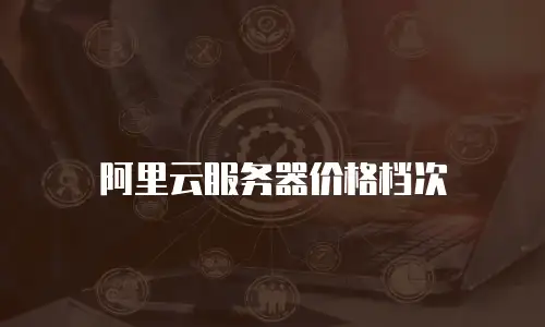 阿里云服务器价格档次