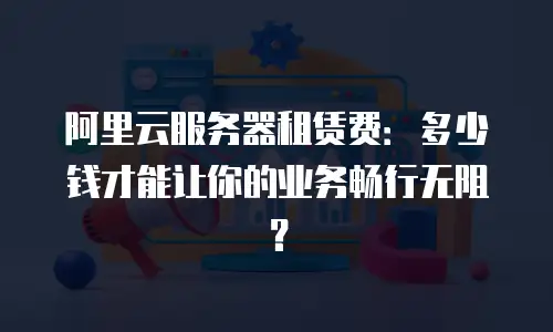 阿里云服务器租赁费：多少钱才能让你的业务畅行无阻？