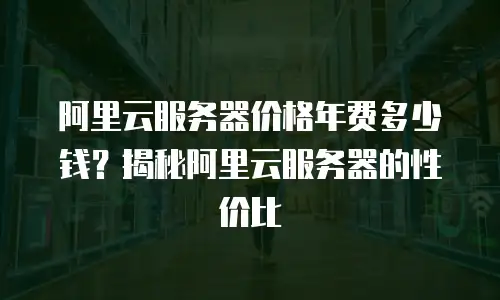 阿里云服务器价格年费多少钱？揭秘阿里云服务器的性价比