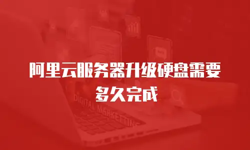 阿里云服务器升级硬盘需要多久完成
