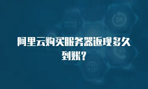阿里云购买服务器返现多久到账？