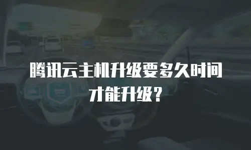 腾讯云主机升级要多久时间才能升级？
