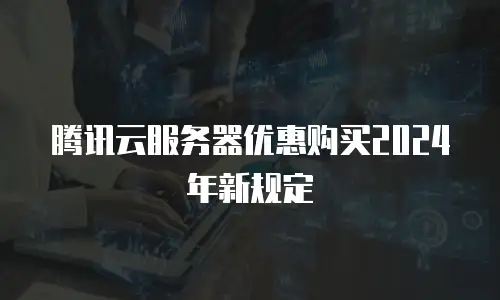 腾讯云服务器优惠购买2024年新规定
