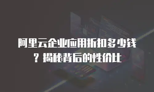 阿里云企业应用折扣多少钱？揭秘背后的性价比