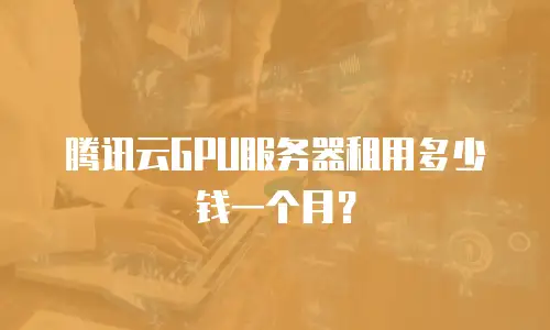 腾讯云GPU服务器租用多少钱一个月？