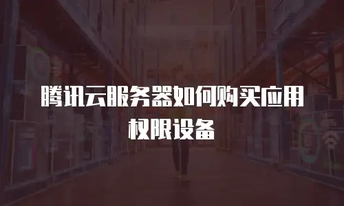 腾讯云服务器如何购买应用权限设备