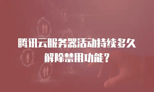 腾讯云服务器活动持续多久解除禁用功能？