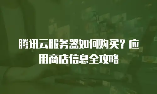 腾讯云服务器如何购买？应用商店信息全攻略