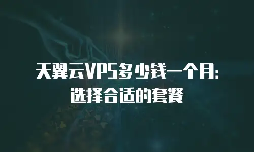 天翼云VPS多少钱一个月：选择合适的套餐