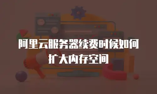 阿里云服务器续费时候如何扩大内存空间