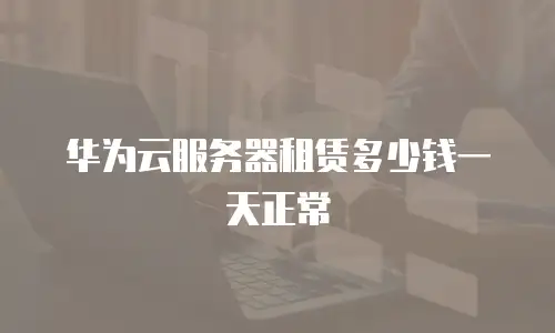 华为云服务器租赁多少钱一天正常