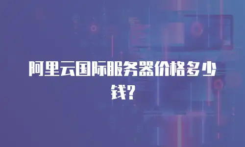 阿里云国际服务器价格多少钱？
