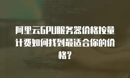 阿里云GPU服务器价格按量计费如何找到最适合你的价格？