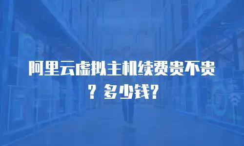 阿里云虚拟主机续费贵不贵？多少钱？