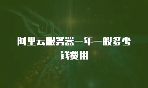 阿里云服务器一年一般多少钱费用