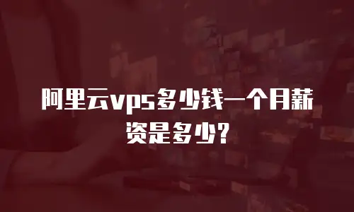 阿里云vps多少钱一个月薪资是多少？