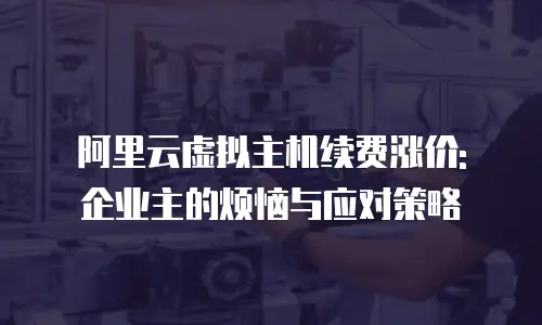 阿里云虚拟主机续费涨价: 企业主的烦恼与应对策略