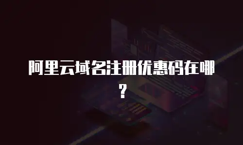 阿里云域名注册优惠码在哪？