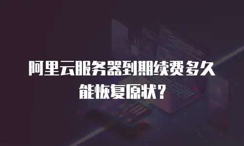 阿里云服务器到期续费多久能恢复原状？