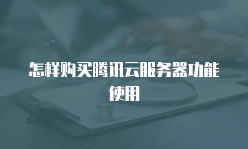怎样购买腾讯云服务器功能使用