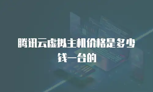 腾讯云虚拟主机价格是多少钱一台的