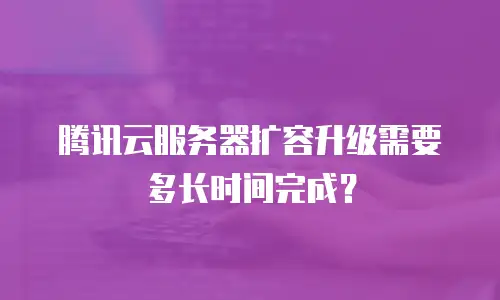腾讯云服务器扩容升级需要多长时间完成？