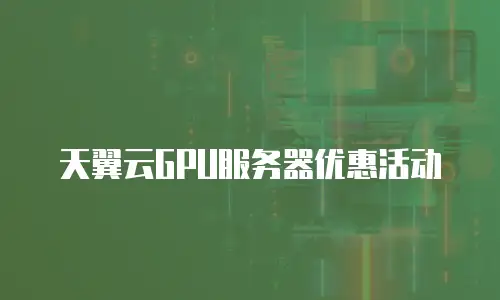 天翼云GPU服务器优惠活动