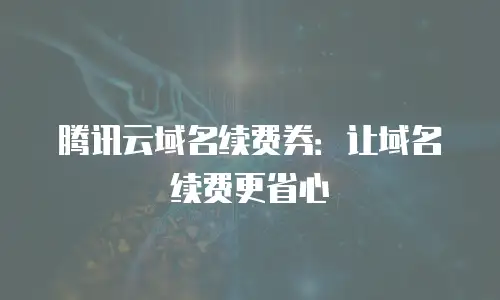 腾讯云域名续费券：让域名续费更省心