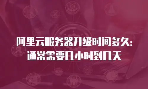 阿里云服务器升级时间多久：通常需要几小时到几天