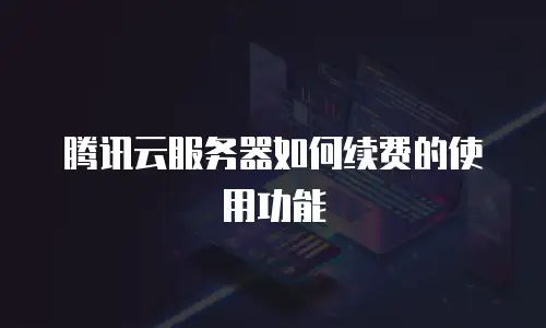 腾讯云服务器如何续费的使用功能