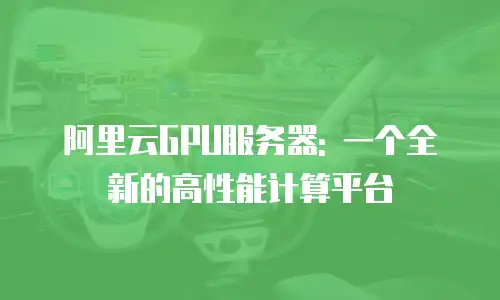 阿里云GPU服务器: 一个全新的高性能计算平台