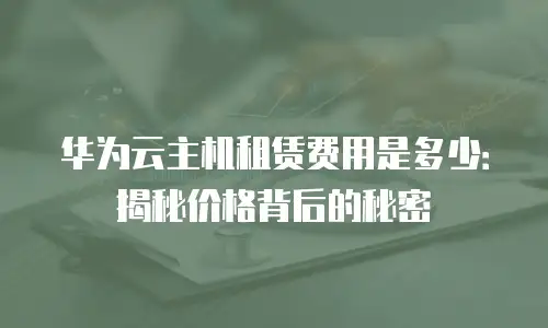 华为云主机租赁费用是多少：揭秘价格背后的秘密