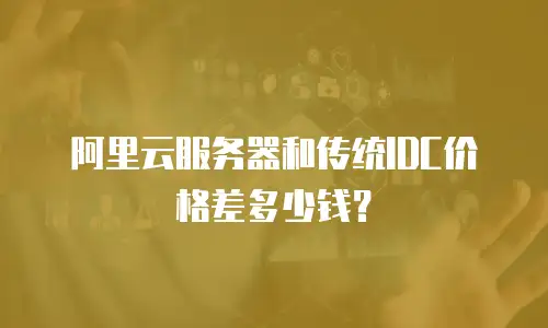 阿里云服务器和传统IDC价格差多少钱？