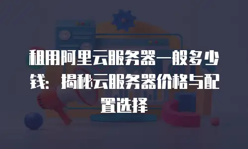 租用阿里云服务器一般多少钱：揭秘云服务器价格与配置选择