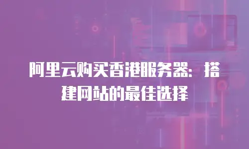 阿里云购买香港服务器：搭建网站的最佳选择