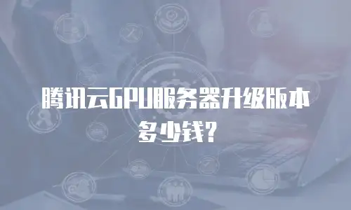 腾讯云GPU服务器升级版本多少钱？