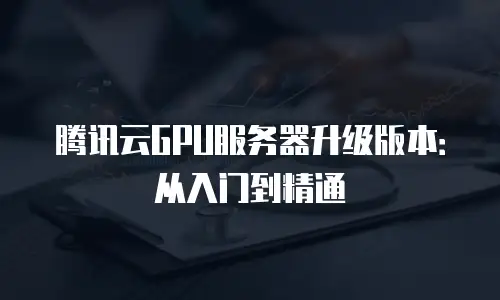 腾讯云GPU服务器升级版本：从入门到精通