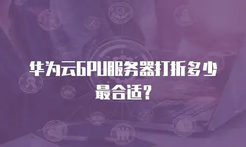 华为云GPU服务器打折多少最合适？