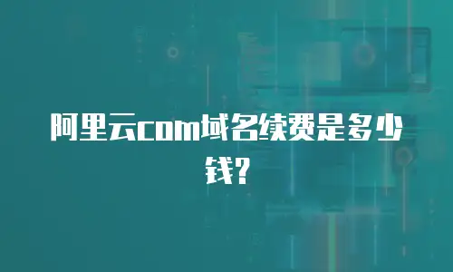 阿里云com域名续费是多少钱？