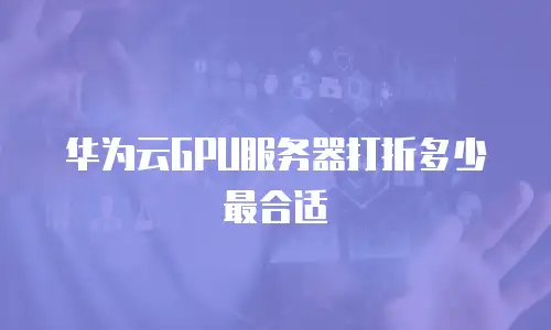华为云GPU服务器打折多少最合适