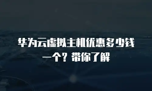 华为云虚拟主机优惠多少钱一个？带你了解