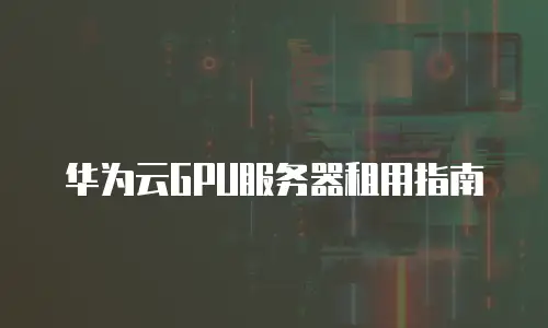 华为云GPU服务器租用指南
